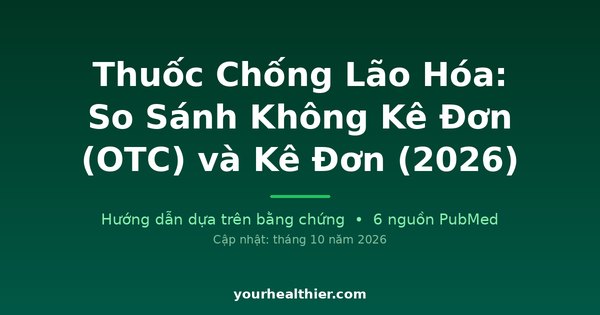 Thuốc Chống Lão Hóa: So Sánh Không Kê Đơn (OTC) và Kê Đơn (2026)