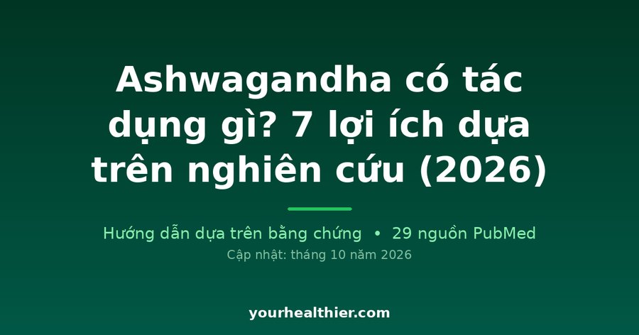 Ashwagandha có tác dụng gì? 7 lợi ích dựa trên nghiên cứu (2026)