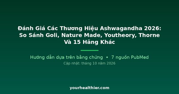 Đánh Giá Các Thương Hiệu Ashwagandha 2026: So Sánh Goli, Nature Made, Youtheory, Thorne Và 15 Hãng Khác