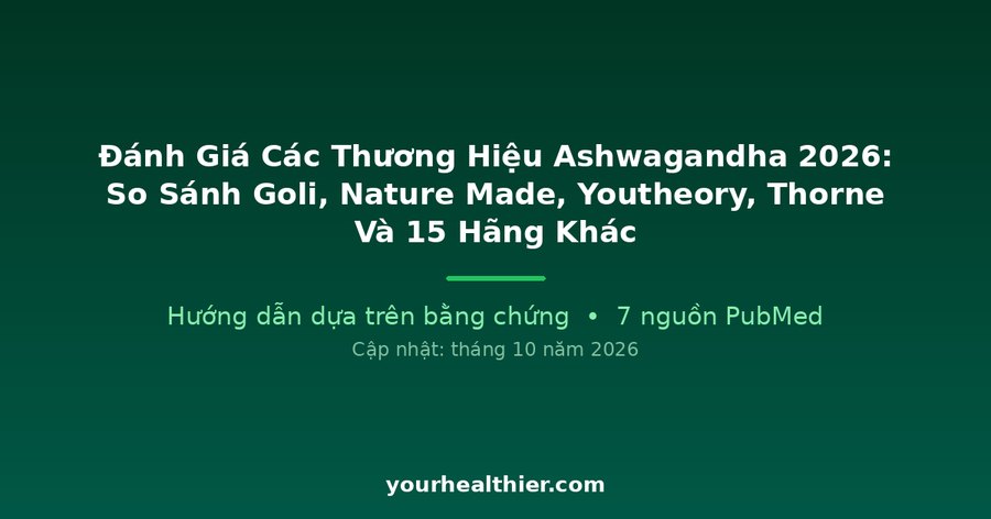 Đánh Giá Các Thương Hiệu Ashwagandha 2026: So Sánh Goli, Nature Made, Youtheory, Thorne Và 15 Hãng Khác