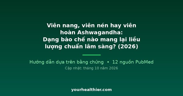 Viên nang, viên nén hay viên hoàn Ashwagandha: Dạng bào chế nào mang lại liều lượng chuẩn lâm sàng? (2026)