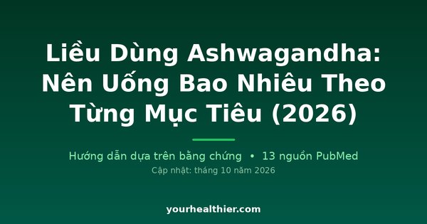 Liều Dùng Ashwagandha: Nên Uống Bao Nhiêu Theo Từng Mục Tiêu (2026)