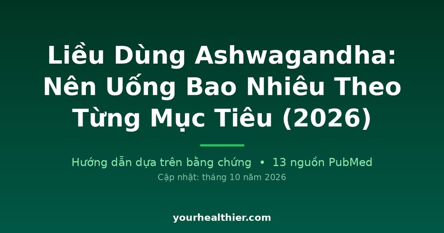 Liều Dùng Ashwagandha: Nên Uống Bao Nhiêu Theo Từng Mục Tiêu (2026)