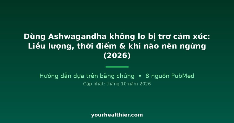 Dùng Ashwagandha không lo bị trơ cảm xúc: Liều lượng, thời điểm & khi nào nên ngừng (2026)