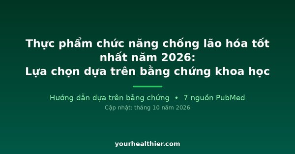 Thực phẩm chức năng chống lão hóa tốt nhất năm 2026: Lựa chọn dựa trên bằng chứng khoa học
