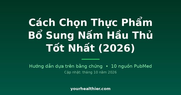Cách Chọn Thực Phẩm Bổ Sung Nấm Hầu Thủ Tốt Nhất (2026)