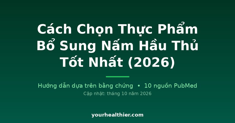 Cách Chọn Thực Phẩm Bổ Sung Nấm Hầu Thủ Tốt Nhất (2026)