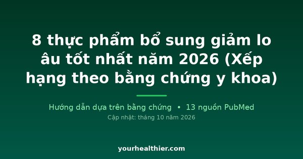8 thực phẩm bổ sung giảm lo âu tốt nhất năm 2026 (Xếp hạng theo bằng chứng y khoa)