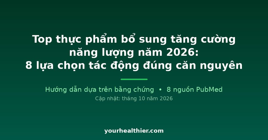 Top thực phẩm bổ sung tăng cường năng lượng năm 2026: 8 lựa chọn tác động đúng căn nguyên