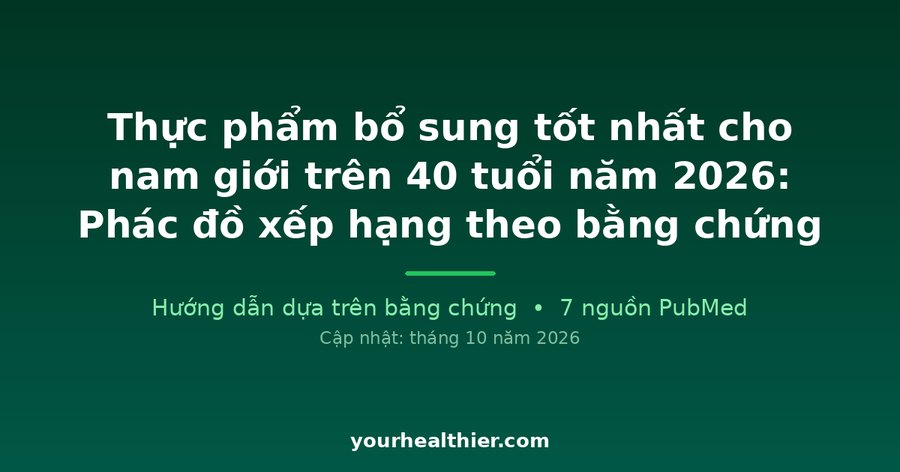 Thực phẩm bổ sung tốt nhất cho nam giới trên 40 tuổi năm 2026: Phác đồ xếp hạng theo bằng chứng