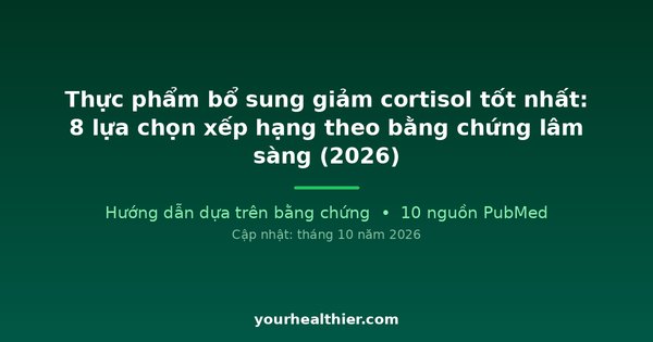 Thực phẩm bổ sung giảm cortisol tốt nhất: 8 lựa chọn xếp hạng theo bằng chứng lâm sàng (2026)
