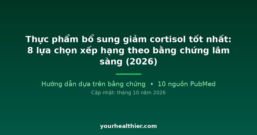 Thực phẩm bổ sung giảm cortisol tốt nhất: 8 lựa chọn xếp hạng theo bằng chứng lâm sàng (2026)