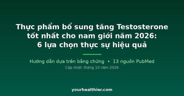 Thực phẩm bổ sung tăng Testosterone tốt nhất cho nam giới năm 2026: 6 lựa chọn thực sự hiệu quả