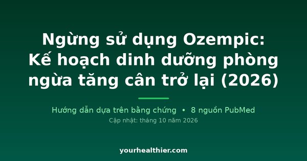 Ngừng sử dụng Ozempic: Kế hoạch dinh dưỡng phòng ngừa tăng cân trở lại (2026)