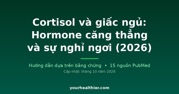 Cortisol và giấc ngủ: Hormone căng thẳng và sự nghỉ ngơi (2026)