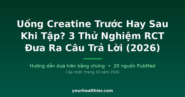 Uống Creatine Trước Hay Sau Khi Tập? 3 Thử Nghiệm RCT Đưa Ra Câu Trả Lời (2026)