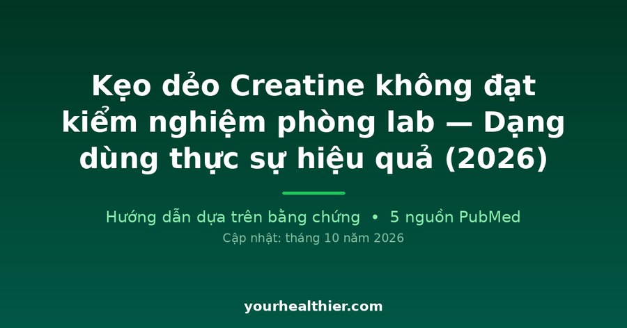 Kẹo dẻo Creatine không đạt kiểm nghiệm phòng lab — Dạng dùng thực sự hiệu quả (2026)