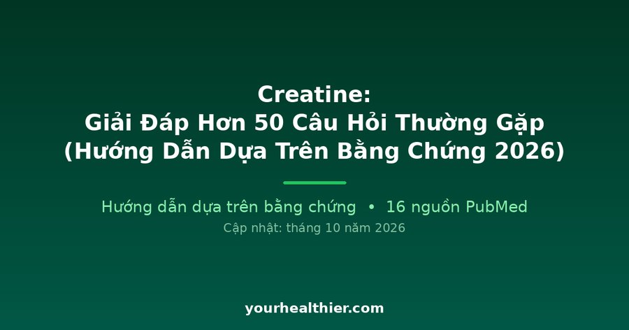 Creatine: Giải Đáp Hơn 50 Câu Hỏi Thường Gặp (Hướng Dẫn Dựa Trên Bằng Chứng 2026)