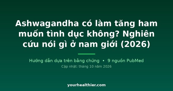 Ashwagandha có làm tăng ham muốn tình dục không? Nghiên cứu nói gì ở nam giới (2026)