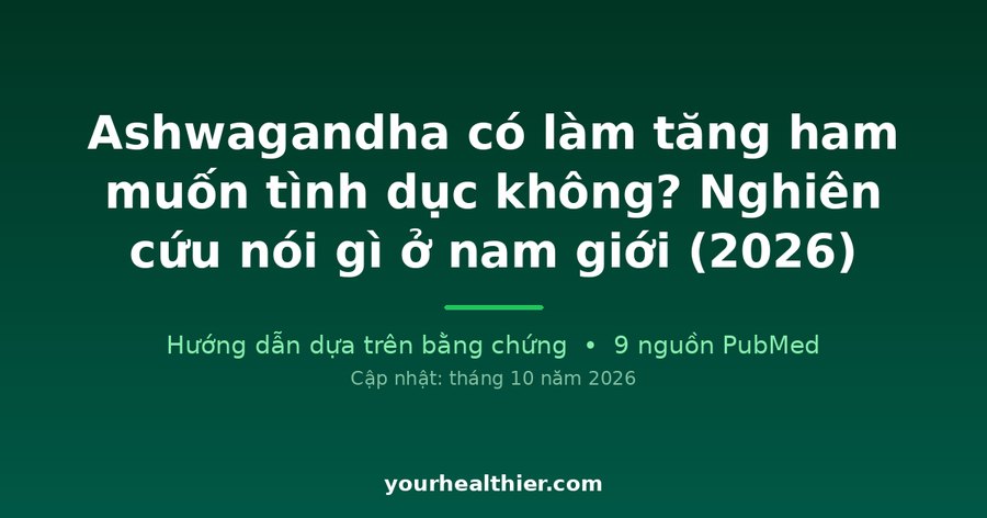 Ashwagandha có làm tăng ham muốn tình dục không? Nghiên cứu nói gì ở nam giới (2026)