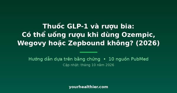 Thuốc GLP-1 và rượu bia: Có thể uống rượu khi dùng Ozempic, Wegovy hoặc Zepbound không? (2026)