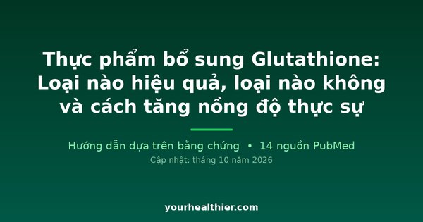 Thực phẩm bổ sung Glutathione: Loại nào hiệu quả, loại nào không và cách tăng nồng độ thực sự