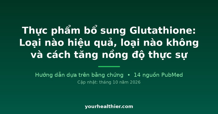 Thực phẩm bổ sung Glutathione: Loại nào hiệu quả, loại nào không và cách tăng nồng độ thực sự