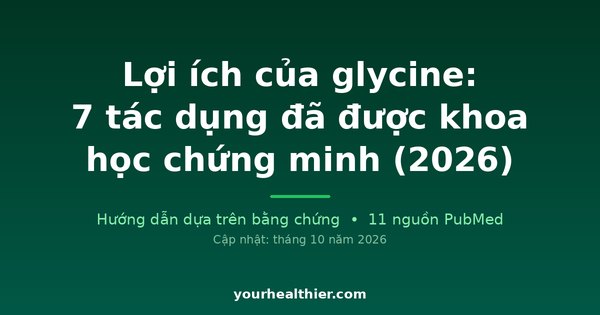 Lợi ích của glycine: 7 tác dụng đã được khoa học chứng minh (2026)