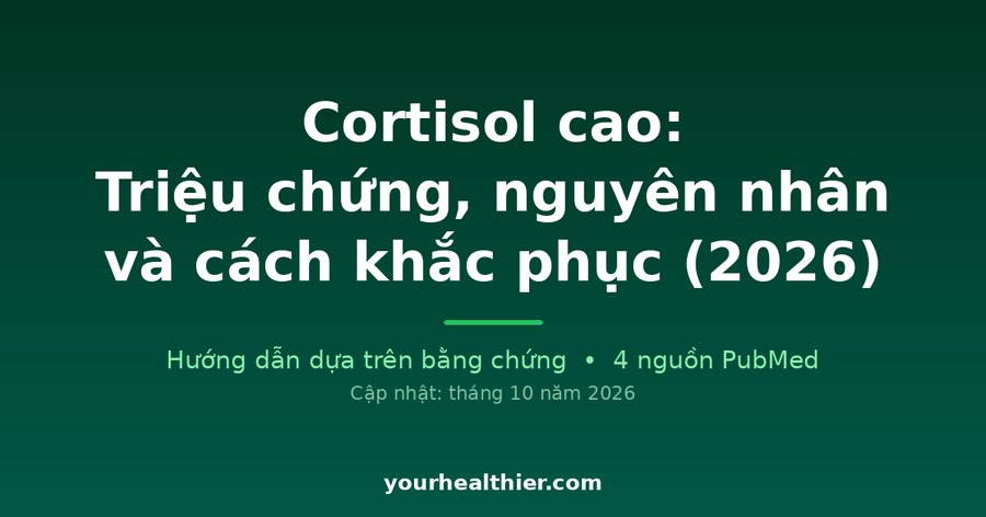 Cortisol cao: Triệu chứng, nguyên nhân và cách khắc phục (2026)