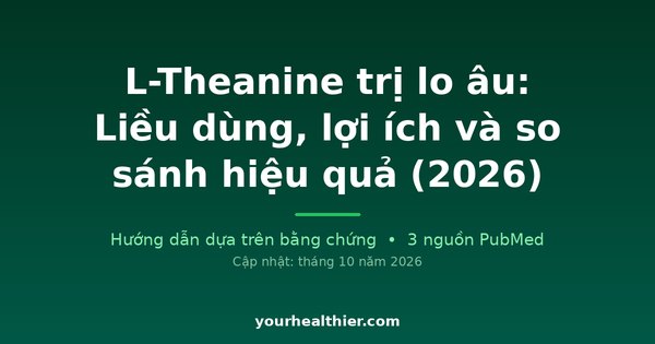 L-Theanine trị lo âu: Liều dùng, lợi ích và so sánh hiệu quả (2026)
