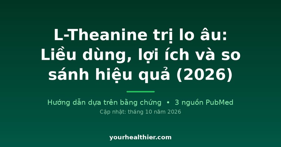 L-Theanine trị lo âu: Liều dùng, lợi ích và so sánh hiệu quả (2026)