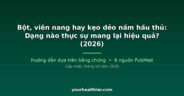 Bột, viên nang hay kẹo dẻo nấm hầu thủ: Dạng nào thực sự mang lại hiệu quả? (2026)