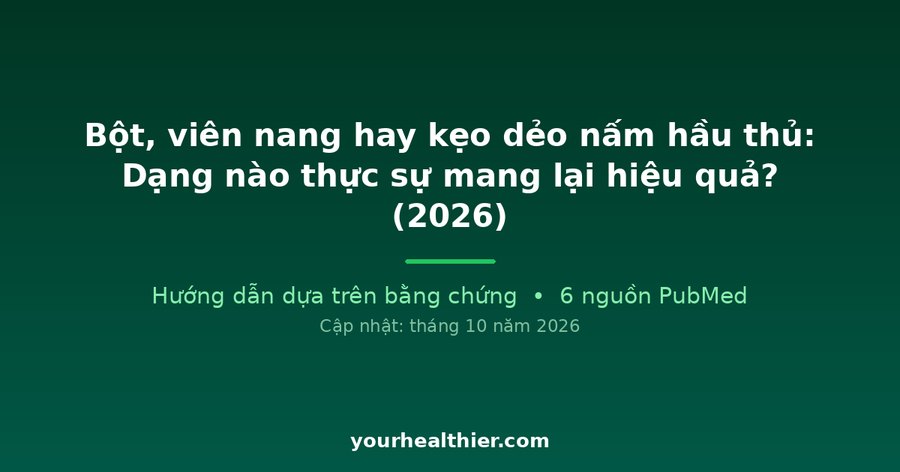 Bột, viên nang hay kẹo dẻo nấm hầu thủ: Dạng nào thực sự mang lại hiệu quả? (2026)