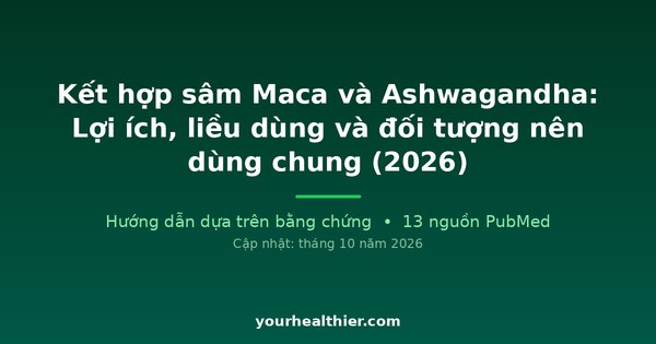 Kết hợp sâm Maca và Ashwagandha: Lợi ích, liều dùng và đối tượng nên dùng chung (2026)