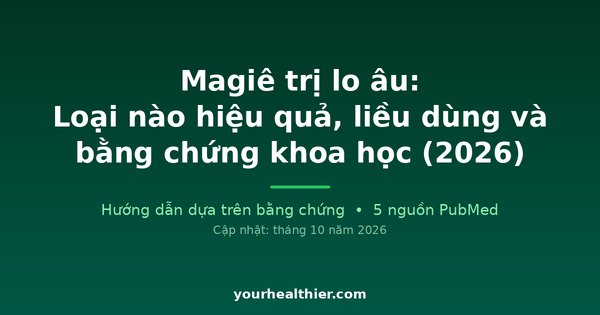Magiê trị lo âu: Loại nào hiệu quả, liều dùng và bằng chứng khoa học (2026)