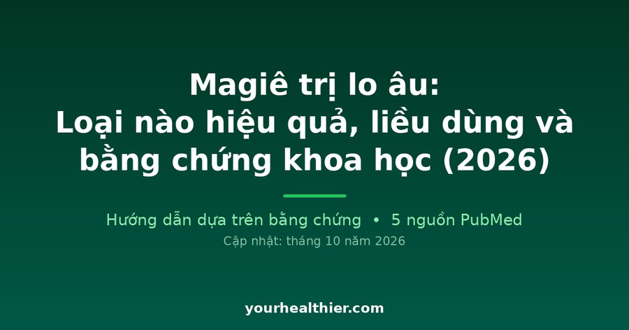 Magiê trị lo âu: Loại nào hiệu quả, liều dùng và bằng chứng khoa học (2026)