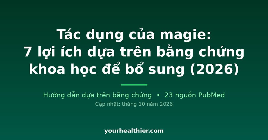 Tác dụng của magie: 7 lợi ích dựa trên bằng chứng khoa học để bổ sung (2026)