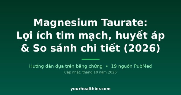 Magnesium Taurate: Lợi ích tim mạch, huyết áp & So sánh chi tiết (2026)