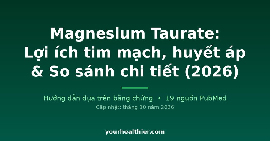 Magnesium Taurate: Lợi ích tim mạch, huyết áp & So sánh chi tiết (2026)