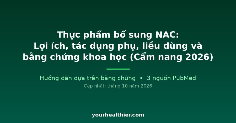 Thực phẩm bổ sung NAC: Lợi ích, tác dụng phụ, liều dùng và bằng chứng khoa học (Cẩm nang 2026)