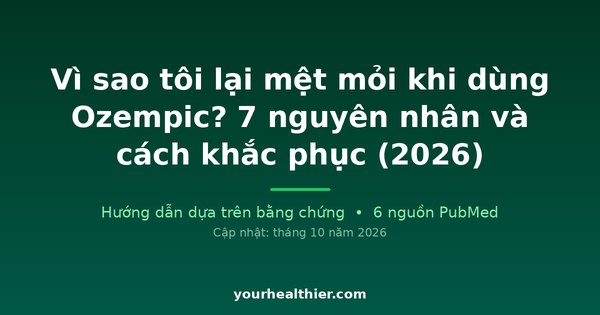 Vì sao tôi lại mệt mỏi khi dùng Ozempic? 7 nguyên nhân và cách khắc phục (2026)
