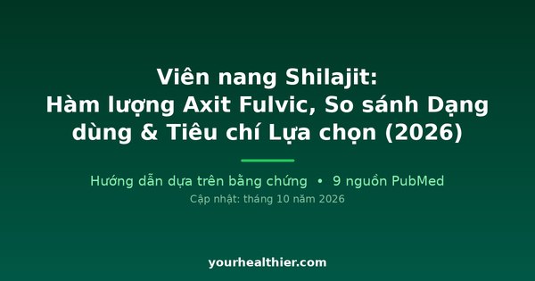 Viên nang Shilajit: Hàm lượng Axit Fulvic, So sánh Dạng dùng & Tiêu chí Lựa chọn (2026)