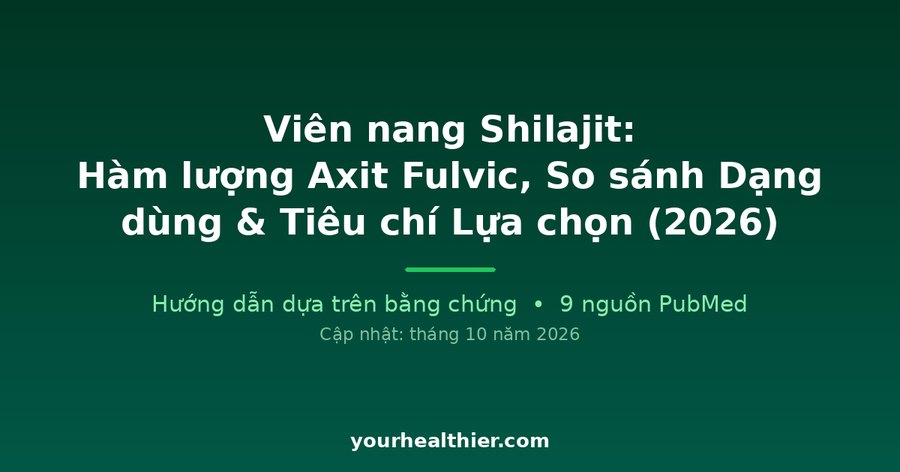 Viên nang Shilajit: Hàm lượng Axit Fulvic, So sánh Dạng dùng & Tiêu chí Lựa chọn (2026)