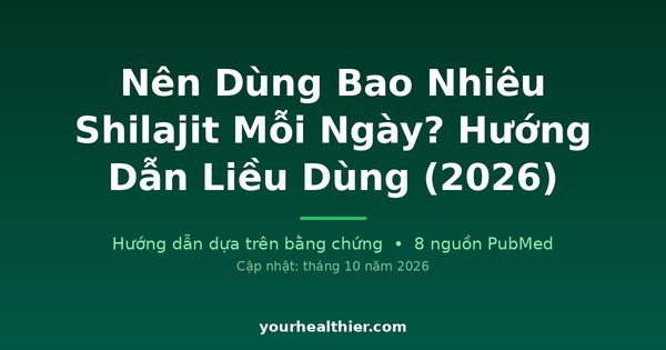 Nên Dùng Bao Nhiêu Shilajit Mỗi Ngày? Hướng Dẫn Liều Dùng (2026)