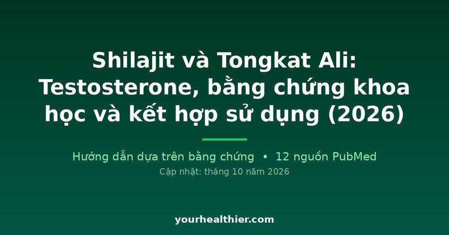 Shilajit và Tongkat Ali: Testosterone, bằng chứng khoa học và kết hợp sử dụng (2026)
