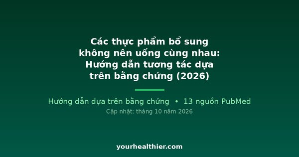 Các thực phẩm bổ sung không nên uống cùng nhau: Hướng dẫn tương tác dựa trên bằng chứng (2026)