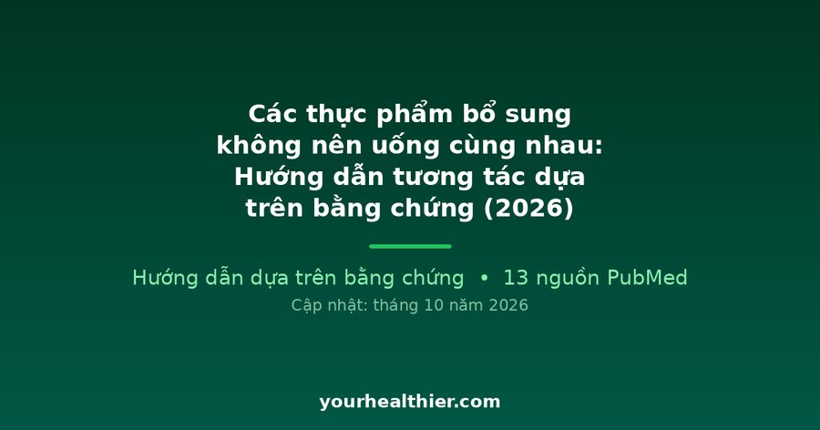Các thực phẩm bổ sung không nên uống cùng nhau: Hướng dẫn tương tác dựa trên bằng chứng (2026)