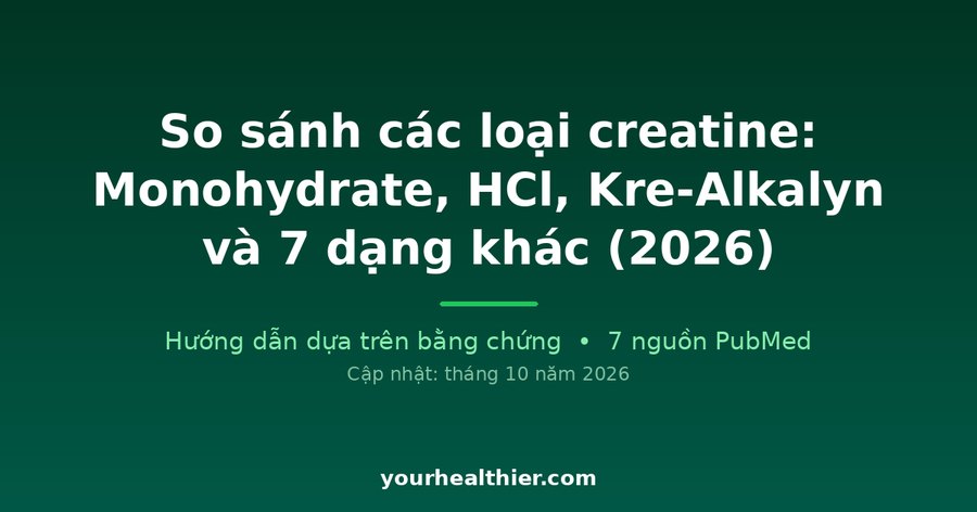 So sánh các loại creatine: Monohydrate, HCl, Kre-Alkalyn và 7 dạng khác (2026)