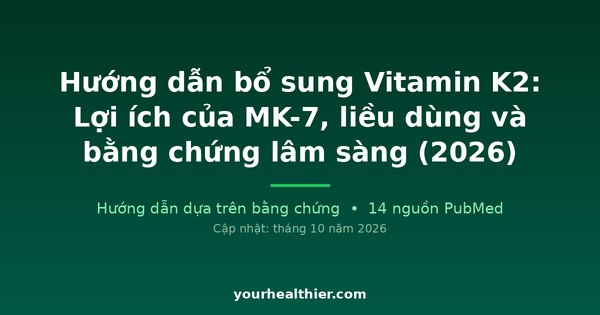 Hướng dẫn bổ sung Vitamin K2: Lợi ích của MK-7, liều dùng và bằng chứng lâm sàng (2026)