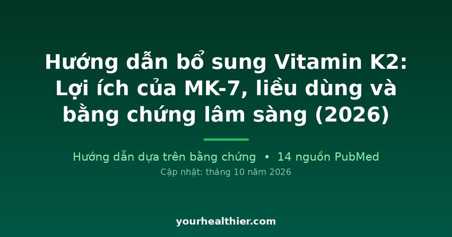 Hướng dẫn bổ sung Vitamin K2: Lợi ích của MK-7, liều dùng và bằng chứng lâm sàng (2026)